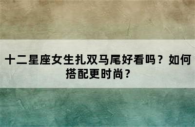 十二星座女生扎双马尾好看吗？如何搭配更时尚？