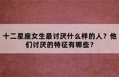 十二星座女生最讨厌什么样的人？他们讨厌的特征有哪些？