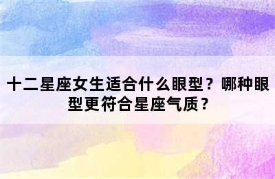 十二星座女生适合什么眼型？哪种眼型更符合星座气质？