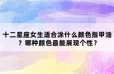十二星座女生适合涂什么颜色指甲油？哪种颜色最能展现个性？