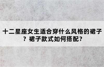 十二星座女生适合穿什么风格的裙子？裙子款式如何搭配？