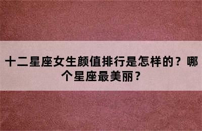 十二星座女生颜值排行是怎样的？哪个星座最美丽？