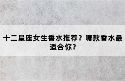 十二星座女生香水推荐？哪款香水最适合你？