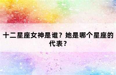 十二星座女神是谁？她是哪个星座的代表？