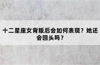 十二星座女背叛后会如何表现？她还会回头吗？