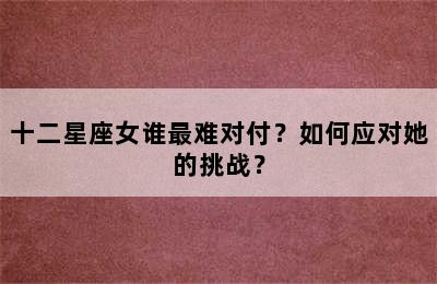 十二星座女谁最难对付？如何应对她的挑战？