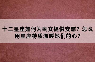 十二星座如何为剩女提供安慰？怎么用星座特质温暖她们的心？