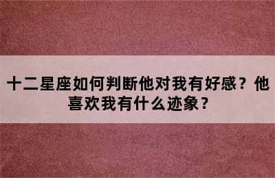 十二星座如何判断他对我有好感？他喜欢我有什么迹象？