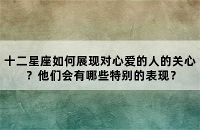 十二星座如何展现对心爱的人的关心？他们会有哪些特别的表现？