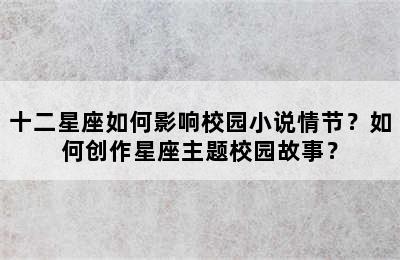 十二星座如何影响校园小说情节？如何创作星座主题校园故事？