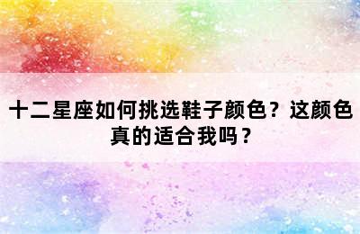 十二星座如何挑选鞋子颜色？这颜色真的适合我吗？