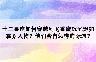 十二星座如何穿越到《香蜜沉沉烬如霜》人物？他们会有怎样的际遇？