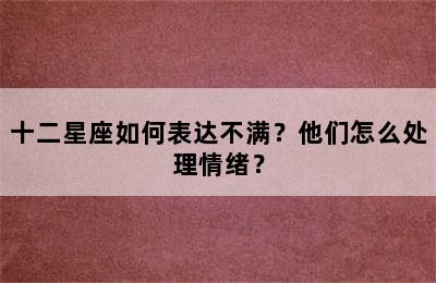 十二星座如何表达不满？他们怎么处理情绪？