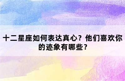 十二星座如何表达真心？他们喜欢你的迹象有哪些？