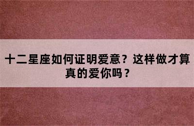 十二星座如何证明爱意？这样做才算真的爱你吗？