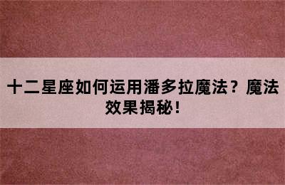 十二星座如何运用潘多拉魔法？魔法效果揭秘！