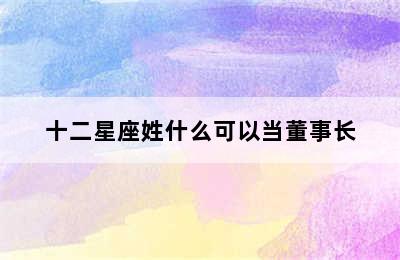 十二星座姓什么可以当董事长