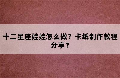 十二星座娃娃怎么做？卡纸制作教程分享？