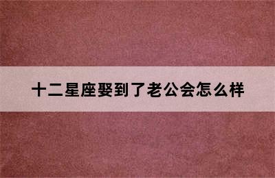 十二星座娶到了老公会怎么样