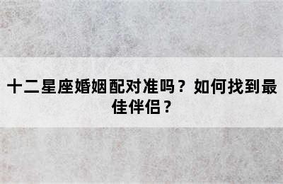 十二星座婚姻配对准吗？如何找到最佳伴侣？
