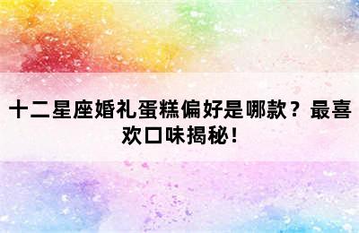十二星座婚礼蛋糕偏好是哪款？最喜欢口味揭秘！
