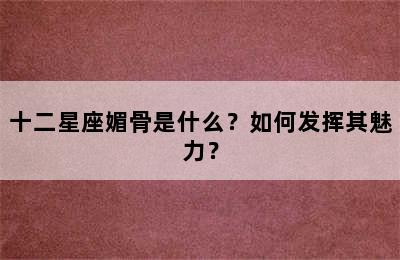 十二星座媚骨是什么？如何发挥其魅力？