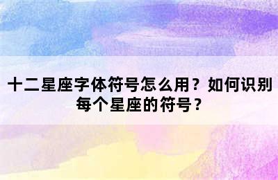 十二星座字体符号怎么用？如何识别每个星座的符号？