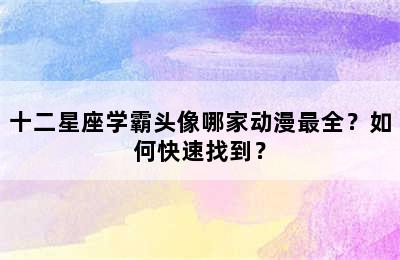 十二星座学霸头像哪家动漫最全？如何快速找到？