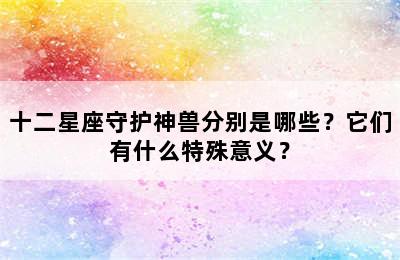 十二星座守护神兽分别是哪些？它们有什么特殊意义？