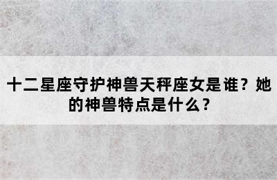 十二星座守护神兽天秤座女是谁？她的神兽特点是什么？