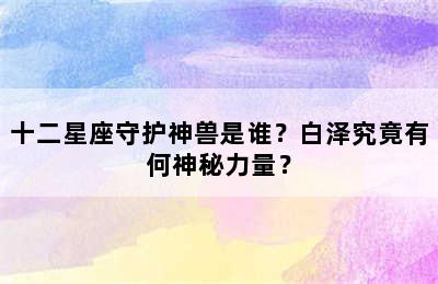 十二星座守护神兽是谁？白泽究竟有何神秘力量？