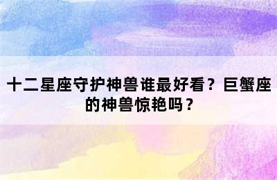 十二星座守护神兽谁最好看？巨蟹座的神兽惊艳吗？