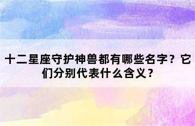 十二星座守护神兽都有哪些名字？它们分别代表什么含义？