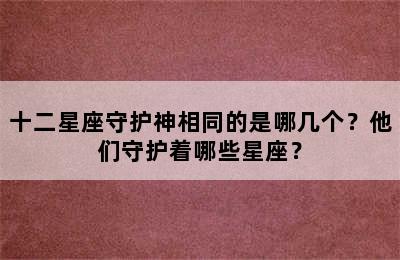 十二星座守护神相同的是哪几个？他们守护着哪些星座？