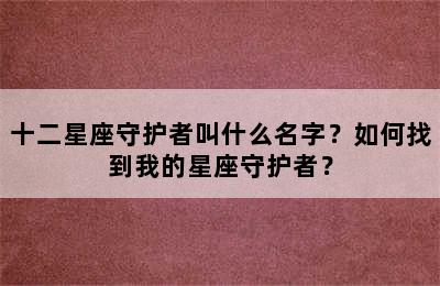 十二星座守护者叫什么名字？如何找到我的星座守护者？