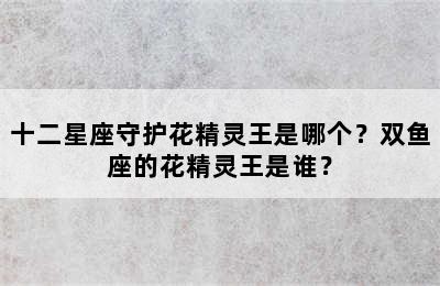 十二星座守护花精灵王是哪个？双鱼座的花精灵王是谁？