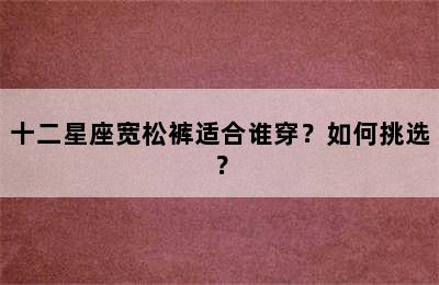 十二星座宽松裤适合谁穿？如何挑选？