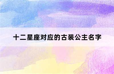 十二星座对应的古装公主名字