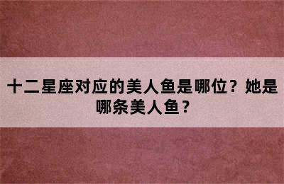 十二星座对应的美人鱼是哪位？她是哪条美人鱼？