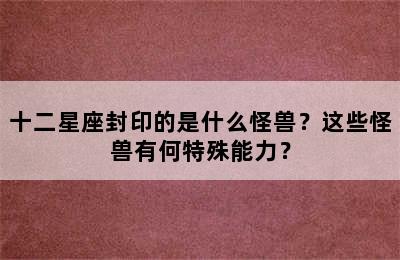 十二星座封印的是什么怪兽？这些怪兽有何特殊能力？