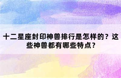 十二星座封印神兽排行是怎样的？这些神兽都有哪些特点？