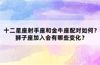 十二星座射手座和金牛座配对如何？狮子座加入会有哪些变化？