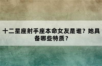 十二星座射手座本命女友是谁？她具备哪些特质？