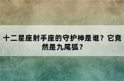 十二星座射手座的守护神是谁？它竟然是九尾狐？
