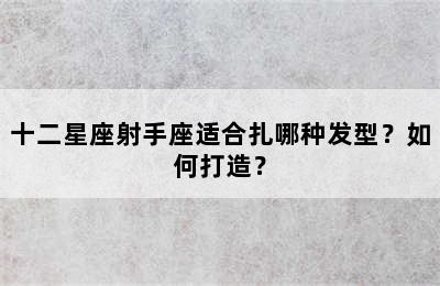十二星座射手座适合扎哪种发型？如何打造？