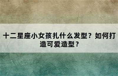 十二星座小女孩扎什么发型？如何打造可爱造型？