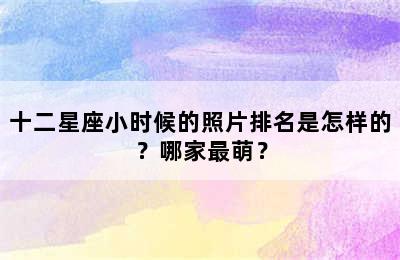 十二星座小时候的照片排名是怎样的？哪家最萌？