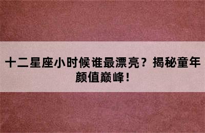 十二星座小时候谁最漂亮？揭秘童年颜值巅峰！