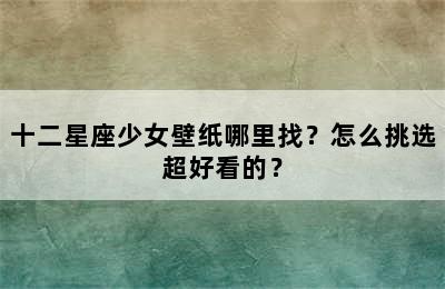 十二星座少女壁纸哪里找？怎么挑选超好看的？