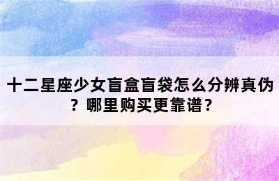 十二星座少女盲盒盲袋怎么分辨真伪？哪里购买更靠谱？